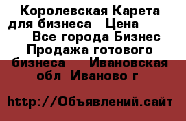 Королевская Карета для бизнеса › Цена ­ 180 000 - Все города Бизнес » Продажа готового бизнеса   . Ивановская обл.,Иваново г.